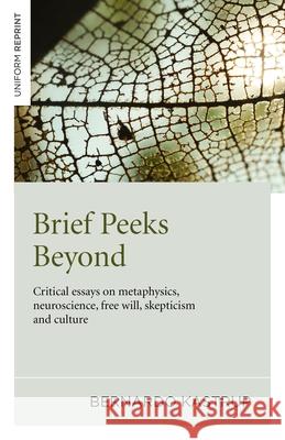 Brief Peeks Beyond: Critical Essays on Metaphysics, Neuroscience, Free Will, Skepticism and Culture Bernardo Kastrup 9781785350184