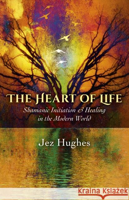 The Heart of Life: Shamanic Initiation & Healing in the Modern World Jez Hughes 9781785350269 Moon Books