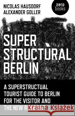 Superstructural Berlin: A Superstructural Tourist Guide to Berlin for the Visitor and the New Resident Nicolas Hausdorf Alexander Goller 9781785350658 Zero Books