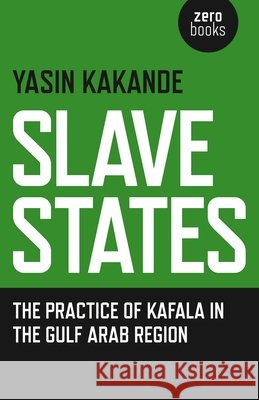 Slave States – the practice of Kafala in the Gulf Arab Region Yasin Kakande 9781785351006