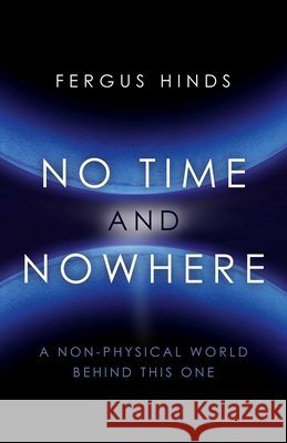 No Time and Nowhere – A Non–Physical World Behind this One Fergus Hinds 9781785351853
