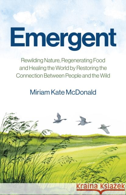 Emergent: Rewilding Nature, Regenerating Food and Healing the World by Restoring the Connection Between People and the Wild Miriam Kate McDonald 9781785353727 John Hunt Publishing