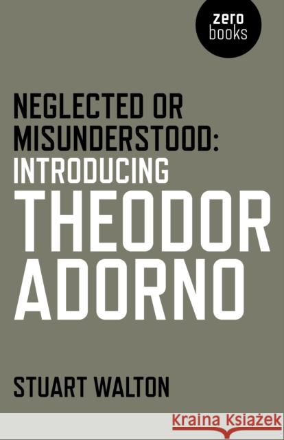 Neglected or Misunderstood: Introducing Theodor Adorno Stuart Walton 9781785353826 John Hunt Publishing