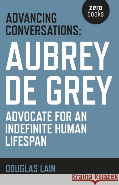 Advancing Conversations: Aubrey de Grey – advocate for an indefinite human lifespan De Grey, Aubrey 9781785353963