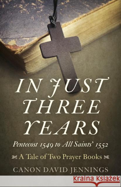 In Just Three Years – Pentecost 1549 to All Saints` 1552 – A Tale of Two Prayer Books Canon David Jennings 9781785354304 John Hunt Publishing