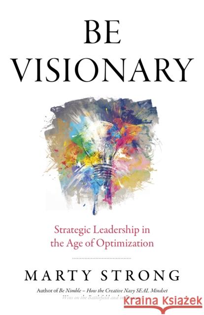 Be Visionary: Strategic Leadership in the Age of Optimization Marty Strong 9781785354328 John Hunt Publishing