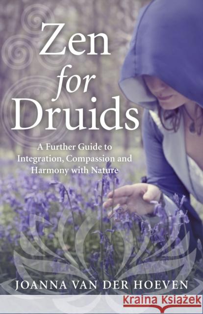 Zen for Druids – A Further Guide to Integration, Compassion and Harmony with Nature Joanna Van Der Hoeven 9781785354427 John Hunt Publishing
