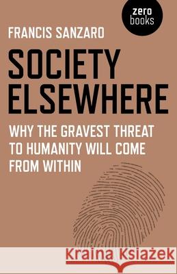Society Elsewhere: Why the Gravest Threat to Humanity Will Come from Within Francis Sanzaro 9781785354700 Zero Books