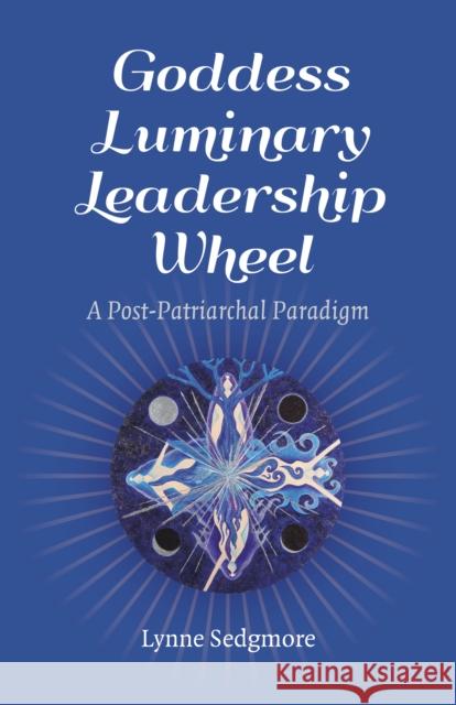 Goddess Luminary Leadership Wheel: A Post-Patriarchal Paradigm Lynne Sedgmore 9781785354786 Collective Ink