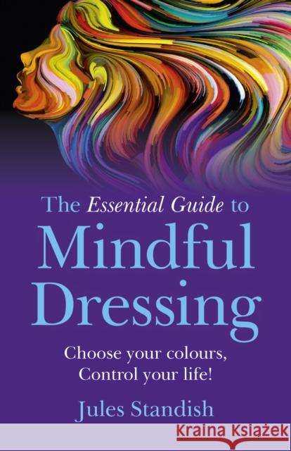 The Essential Guide to Mindful Dressing: Choose Your Colours - Control Your Life! Jules Standish 9781785354922 O Books