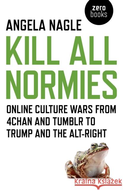 Kill All Normies – Online culture wars from 4chan and Tumblr to Trump and the alt–right Angela Nagle 9781785355431 John Hunt Publishing