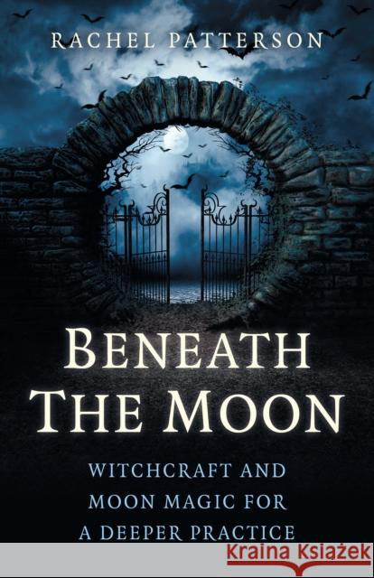 Beneath the Moon: Witchcraft and Moon Magic for a Deeper Practice Rachel Patterson 9781785355790