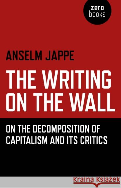 The Writing on the Wall: On the Decomposition of Capitalism and Its Critics Anselm Jappe Alastair Hemmens 9781785355813 Zero Books