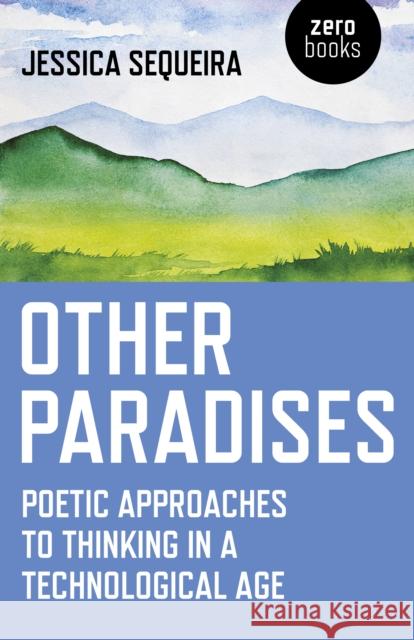 Other Paradises: Poetic Approaches to Thinking in a Technological Age Jessica Sequeira 9781785355851 Zero Books