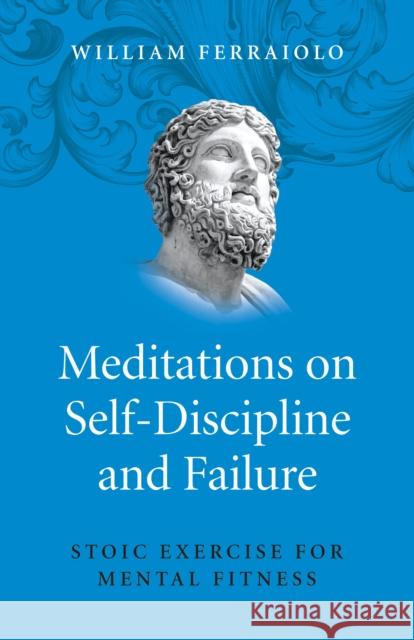 Meditations on Self-Discipline and Failure: Stoic Exercise for Mental Fitness William Ferraiolo 9781785355875 O Books