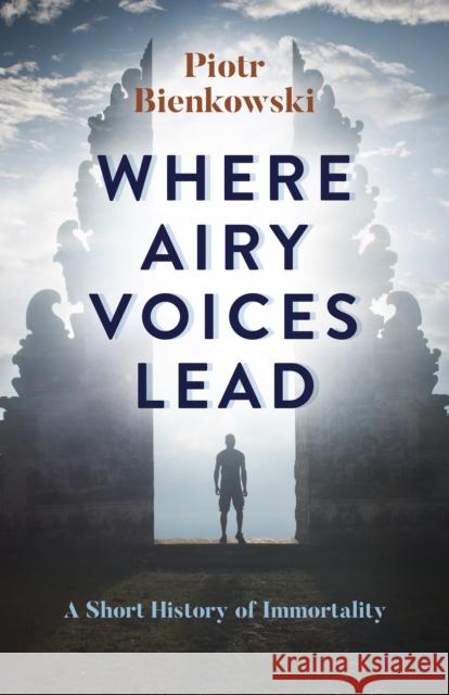 Where Airy Voices Lead: A Short History of Immortality Piotr Bienkowski 9781785356384