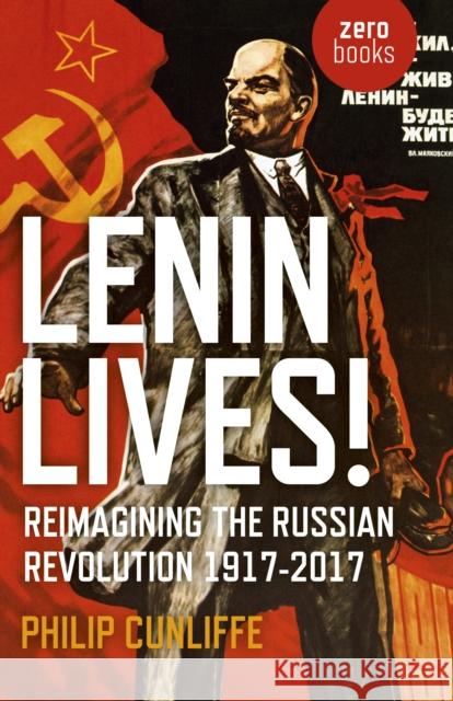 Lenin Lives!: Reimagining the Russian Revolution 1917-2017 Philip Cunliffe 9781785356971 Zero Books