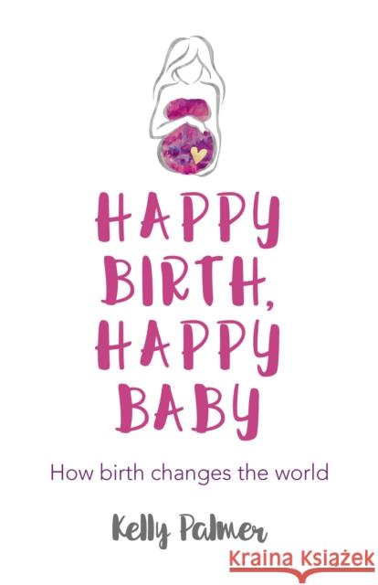 Happy Birth Happy Baby: How Birth Changes the World Kelly Palmer 9781785357176 O Books