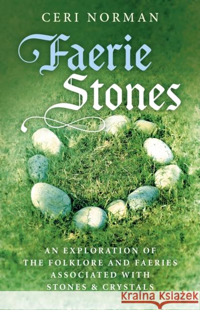 Faerie Stones: An Exploration of the Folklore and Faeries Associated with Stones & Crystals Ceri Norman 9781785357190 Moon Books