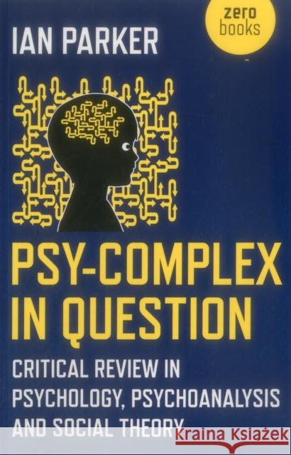 Psy–Complex in Question – Critical Review in Psychology, Psychoanalysis and Social Theory Ian Parker 9781785357497 John Hunt Publishing