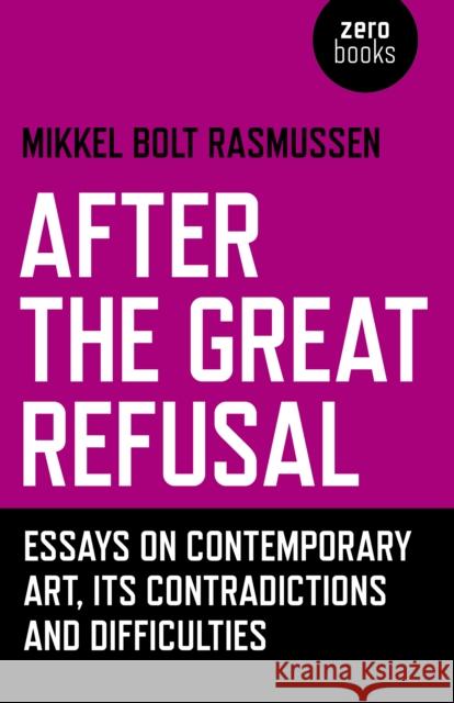 After the Great Refusal: Essays on Contemporary Art, Its Contradictions and Difficulties Mikkel Bolt Rasmussen 9781785357589 Zero Books