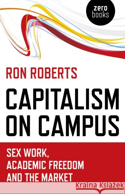 Capitalism on Campus: Sex Work, Academic Freedom and the Market Ron Roberts 9781785358005 Zero Books
