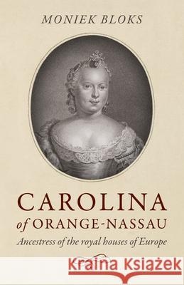 Carolina of Orange-Nassau: Ancestress of the royal houses of Europe Moniek Bloks 9781785359149 Collective Ink