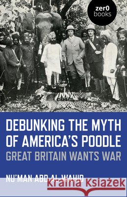 Debunking the Myth of America's Poodle: Great Britain Wants War Nu'man Ab 9781785359200 Zero Books