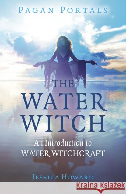 Pagan Portals - The Water Witch: An Introduction to Water Witchcraft Howard, Jessica 9781785359552 John Hunt Publishing