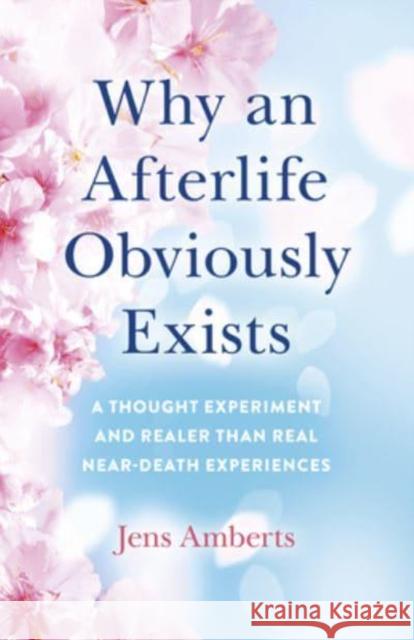 Why an Afterlife Obviously Exists – A Thought Experiment and Realer Than Real Near–Death Experiences Jens Amberts 9781785359859 Iff Books