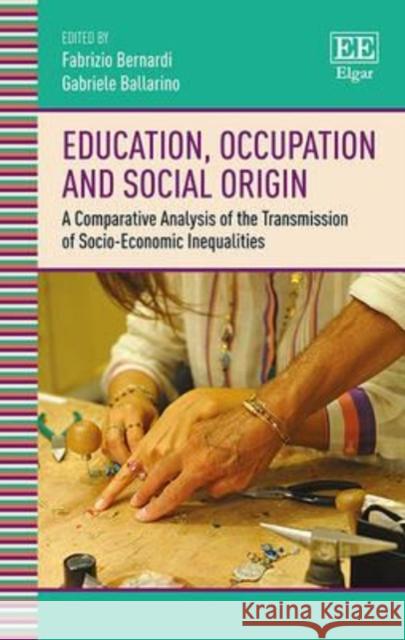 Education, Occupation and Social Origin: A Comparative Analysis of the Transmission of Socio-Economic Inequalities Fabrizio Bernardi Gabriele Ballarino  9781785360442 Edward Elgar Publishing Ltd
