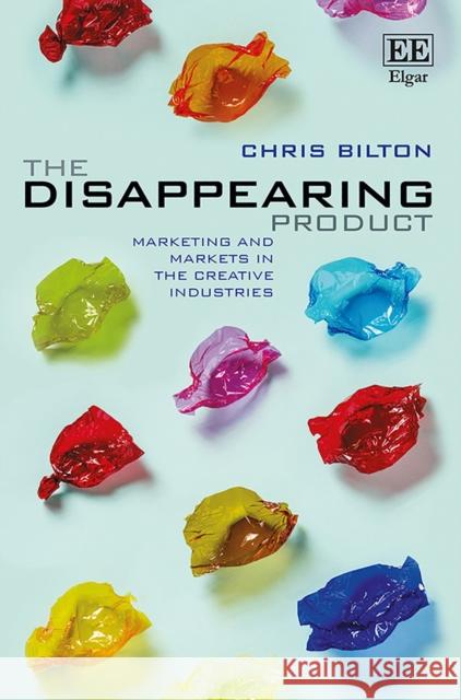 The Disappearing Product: Marketing and Markets in the Creative Industries Chris Bilton   9781785360725 Edward Elgar Publishing Ltd