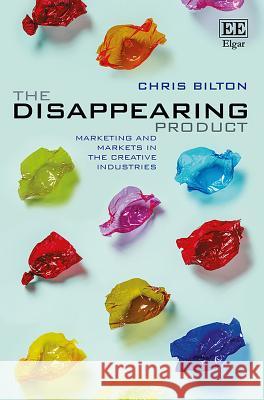 The Disappearing Product: Marketing and Markets in the Creative Industries Chris Bilton   9781785360749 Edward Elgar Publishing Ltd