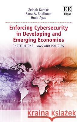 Enforcing Cybersecurity in Developing and Emerging Economies: Institutions, Laws and Policies Zeinab Karake   9781785361326