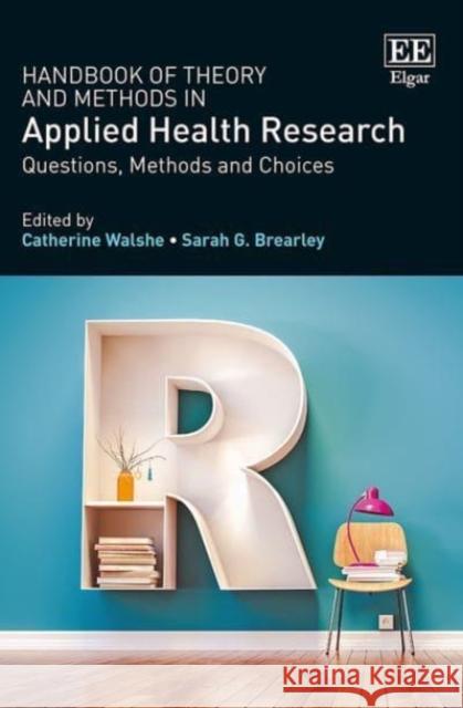 Handbook of Theory and Methods in Applied Health Research: Questions, Methods and Choices Catherine Walshe, Sarah Brearley 9781785363221 Edward Elgar Publishing Ltd