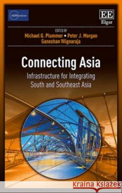 Connecting Asia: Infrastructure for Integrating South and Southeast Asia Ganeshan Wignaraja Michael G. Plummer Peter J. Morgan 9781785363474
