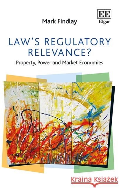 Law'S Regulatory Relevance?: Property, Power and Market Economies Professor Mark Findlay   9781785364525 Edward Elgar Publishing Ltd