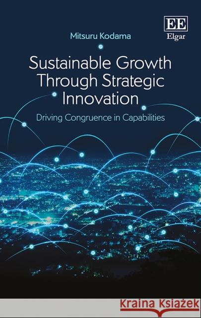 Sustainable Growth Through Strategic Innovation: Driving Congruence in Capabilities Mitsuru Kodama   9781785366376 Edward Elgar Publishing Ltd