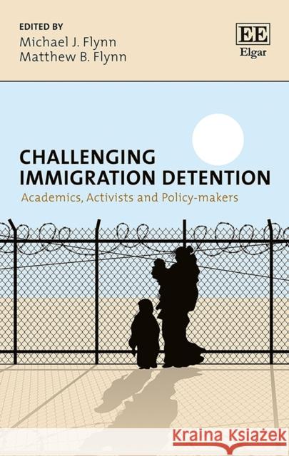 Challenging Immigration Detention: Academics, Activists and Policy-Makers Michael J. Flynn Matthew B. Flynn  9781785368059 Edward Elgar Publishing Ltd