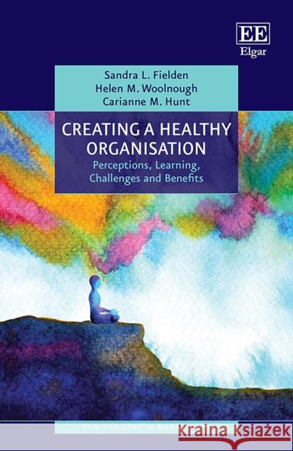 Creating a Healthy Organisation: Perceptions, Learning, Challenges and Benefits Sandra L. Fielden Helen M. Woolnough Carianne M. Hunt 9781785368370