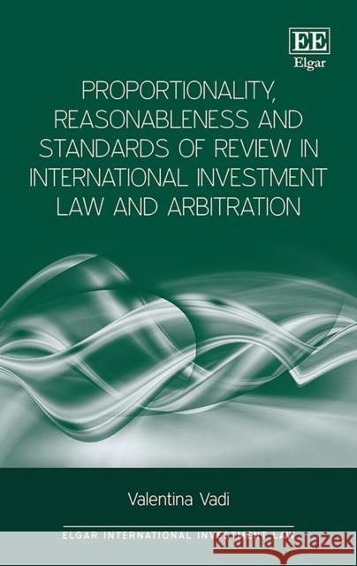 Proportionality, Reasonableness and Standards of Review in International Investment Law and Arbitration Valentina Vadi   9781785368578