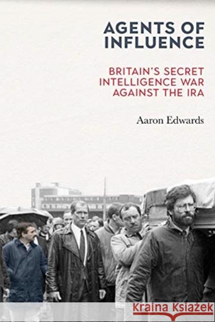 Agents of Influence: Britain’s Secret Intelligence War Against the IRA Aaron (Dr) Edwards 9781785373411