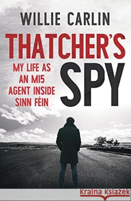 Thatcher's Spy: My Life as an MI5 Agent Inside Sinn Fein Willie Carlin 9781785374173