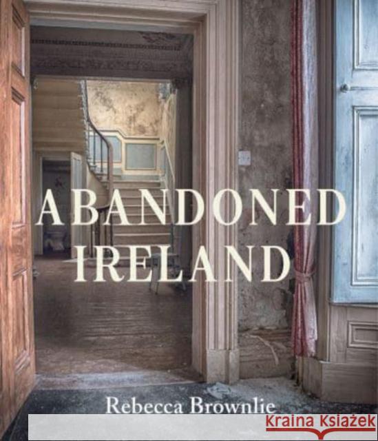 Abandoned Ireland Rebecca Brownlie 9781785374326 Merrion Press