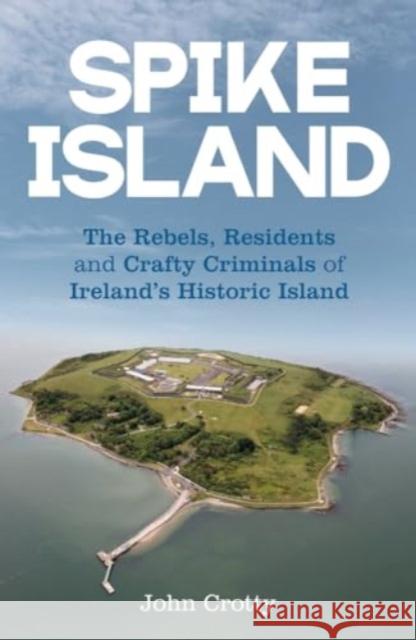 Spike Island: The Rebels, Residents & Crafty Criminals of Ireland’s Historic Island John Crotty 9781785374883