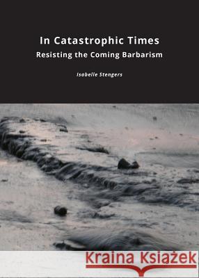 In Catastrophic Times: Resisting the Coming Barbarism Isabelle Stengers   9781785420092 Open Humanities Press