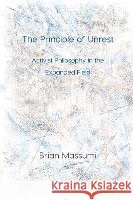 The Principle of Unrest: Activist Philosophy in the Expanded Field Brian Massumi 9781785420443