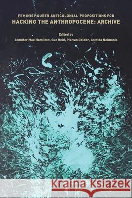 Feminist, Queer, Anticolonial Propositions for Hacking the Anthropocene: Archive: 2021 Astrida Neimanis, Jennifer Mae Hamilton, Susan Reid, Pia van Gelder 9781785420672