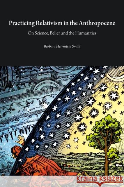 Practicing Relativism in the Anthropocene: On Science, Belief, and the Humanities Barbara Herrnstein Smith 9781785420702