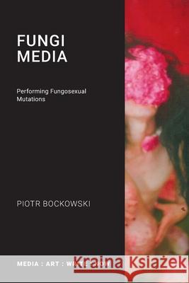 Fungi Media: Performing Fungosexual Mutations Piotr Bockowski 9781785421396 Open Humanities Press